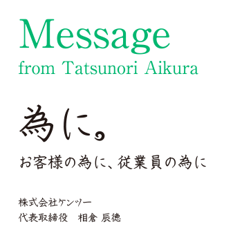 Message from Tatsunori Aikura「為に。お客様の為に、従業員の為に」株式会社ケンツー 代表取締役　相倉 辰徳